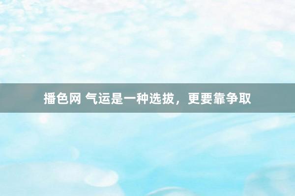 播色网 气运是一种选拔，更要靠争取