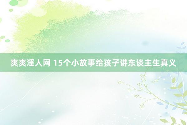 爽爽淫人网 15个小故事给孩子讲东谈主生真义