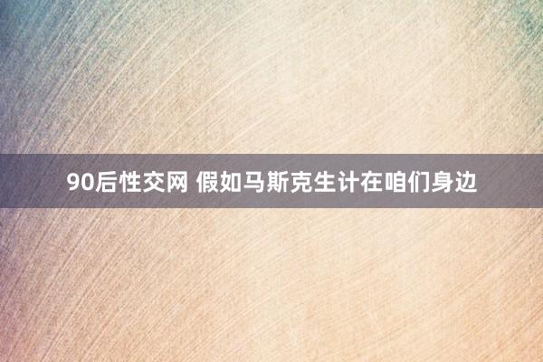 90后性交网 假如马斯克生计在咱们身边