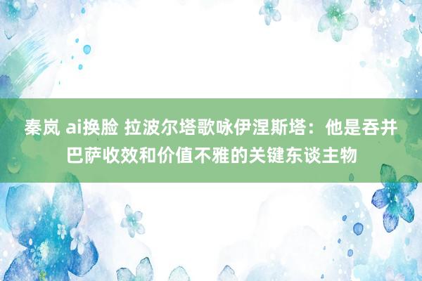 秦岚 ai换脸 拉波尔塔歌咏伊涅斯塔：他是吞并巴萨收效和价值不雅的关键东谈主物