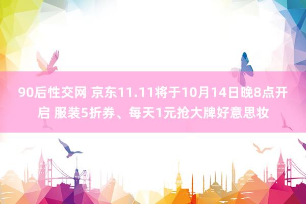 90后性交网 京东11.11将于10月14日晚8点开启 服装5折券、每天1元抢大牌好意思妆