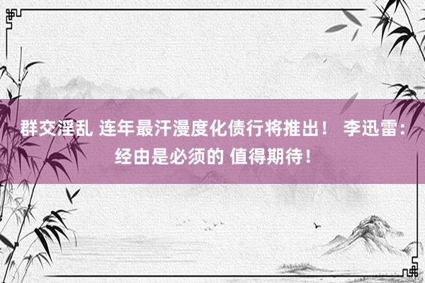 群交淫乱 连年最汗漫度化债行将推出！ 李迅雷：经由是必须的 值得期待！