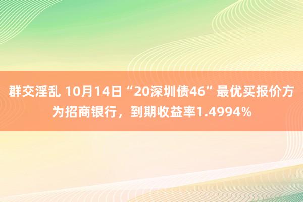 群交淫乱 10月14日“20深圳债46”最优买报价方为招商银行，到期收益率1.4994%