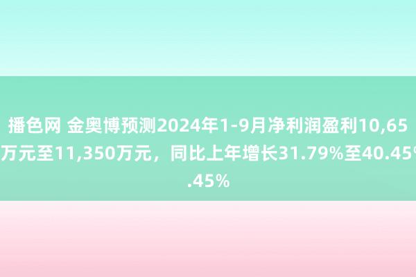 播色网 金奥博预测2024年1-9月净利润盈利10，650万元至11，350万元，同比上年增长31.79%至40.45%