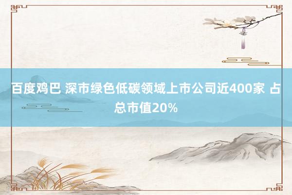 百度鸡巴 深市绿色低碳领域上市公司近400家 占总市值20%