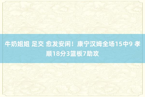 牛奶姐姐 足交 愈发安闲！康宁汉姆全场15中9 孝顺18分3篮板7助攻