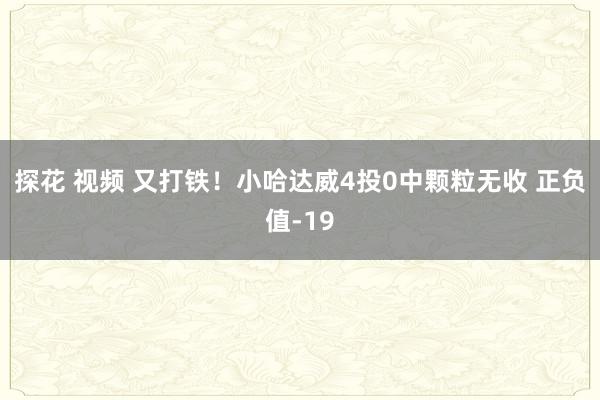 探花 视频 又打铁！小哈达威4投0中颗粒无收 正负值-19