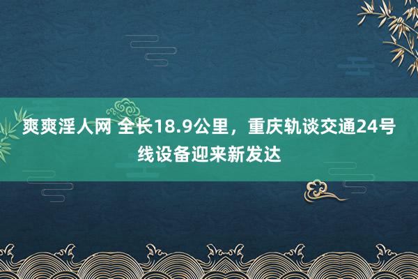 爽爽淫人网 全长18.9公里，重庆轨谈交通24号线设备迎来新发达