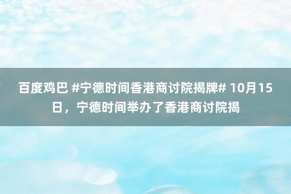 百度鸡巴 #宁德时间香港商讨院揭牌# 10月15日，宁德时间举办了香港商讨院揭