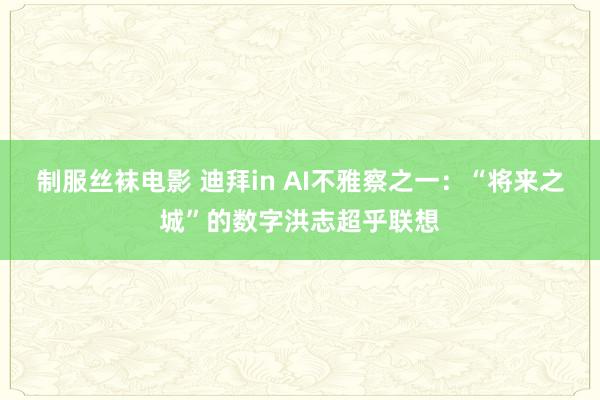 制服丝袜电影 迪拜in AI不雅察之一：“将来之城”的数字洪志超乎联想