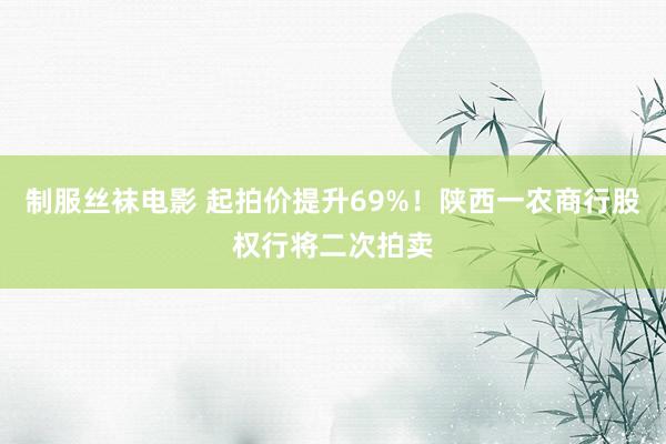 制服丝袜电影 起拍价提升69%！陕西一农商行股权行将二次拍卖