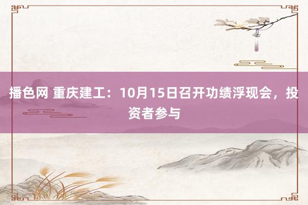 播色网 重庆建工：10月15日召开功绩浮现会，投资者参与