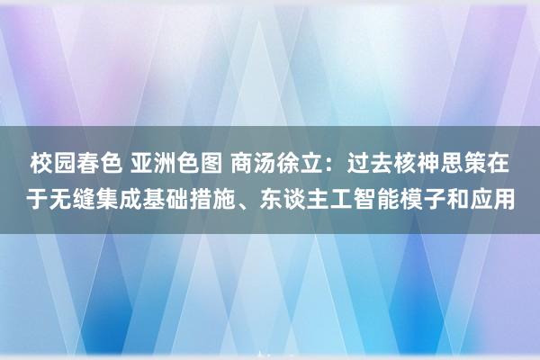 校园春色 亚洲色图 商汤徐立：过去核神思策在于无缝集成基础措施、东谈主工智能模子和应用