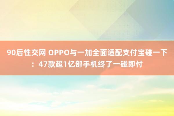 90后性交网 OPPO与一加全面适配支付宝碰一下：47款超1亿部手机终了一碰即付