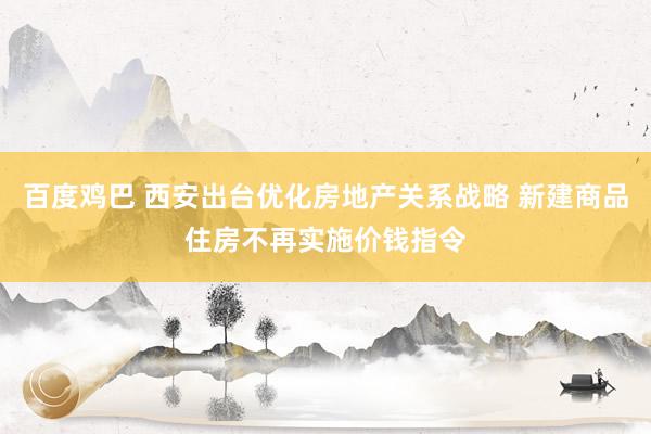 百度鸡巴 西安出台优化房地产关系战略 新建商品住房不再实施价钱指令