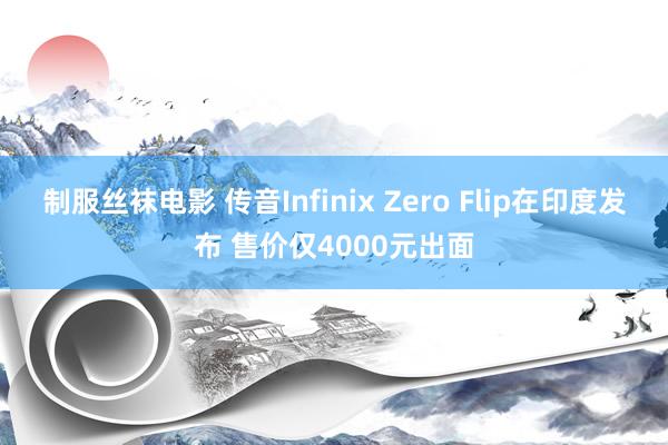 制服丝袜电影 传音Infinix Zero Flip在印度发布 售价仅4000元出面