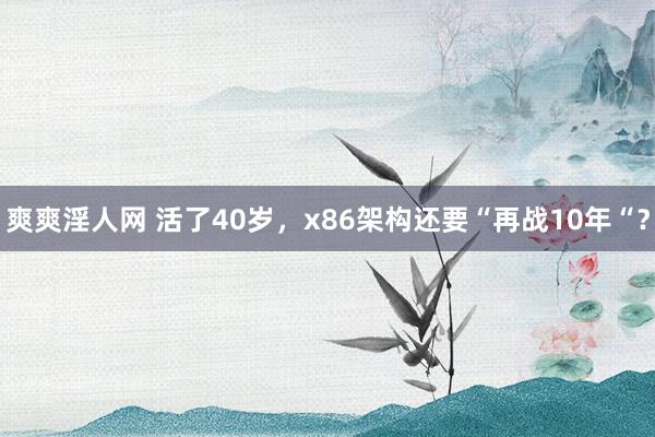 爽爽淫人网 活了40岁，x86架构还要“再战10年“？