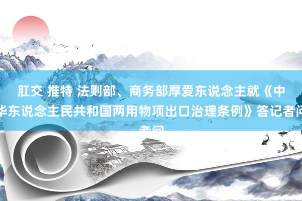 肛交 推特 法则部、商务部厚爱东说念主就《中华东说念主民共和国两用物项出口治理条例》答记者问