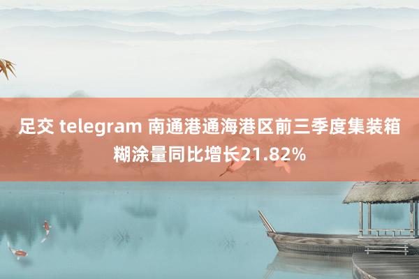 足交 telegram 南通港通海港区前三季度集装箱糊涂量同比增长21.82%