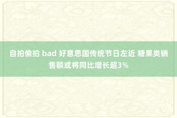 自拍偷拍 bad 好意思国传统节日左近 糖果类销售额或将同比增长超3%