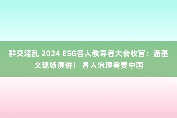 群交淫乱 2024 ESG各人教导者大会收官：潘基文现场演讲！ 各人治理需要中国