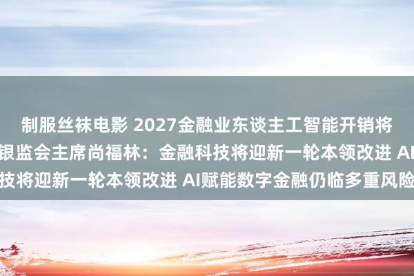 制服丝袜电影 2027金融业东谈主工智能开销将达970亿好意思元！原银监会主席尚福林：金融科技将迎新一轮本领改进 AI赋能数字金融仍临多重风险