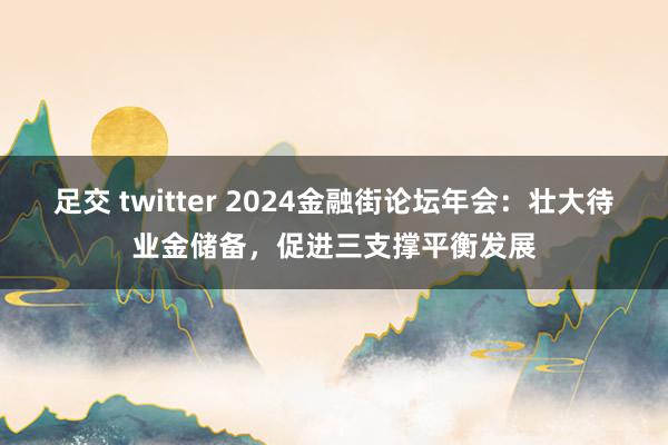 足交 twitter 2024金融街论坛年会：壮大待业金储备，促进三支撑平衡发展