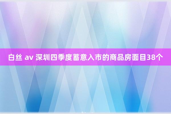 白丝 av 深圳四季度蓄意入市的商品房面目38个