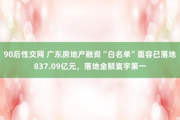 90后性交网 广东房地产融资“白名单”面容已落地837.09亿元，落地金额寰宇第一