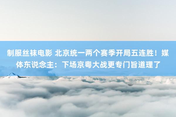 制服丝袜电影 北京统一两个赛季开局五连胜！媒体东说念主：下场京粤大战更专门旨道理了