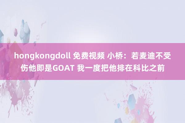 hongkongdoll 免费视频 小桥：若麦迪不受伤他即是GOAT 我一度把他排在科比之前