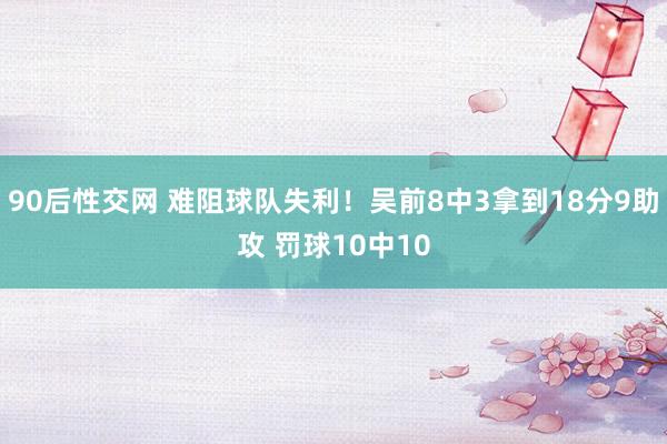 90后性交网 难阻球队失利！吴前8中3拿到18分9助攻 罚球10中10