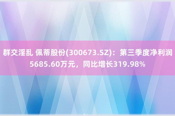 群交淫乱 佩蒂股份(300673.SZ)：第三季度净利润5685.60万元，同比增长319.98%