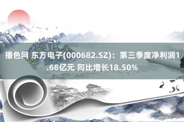 播色网 东方电子(000682.SZ)：第三季度净利润1.68亿元 同比增长18.50%