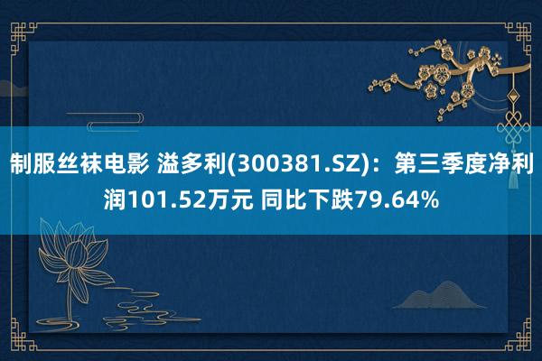 制服丝袜电影 溢多利(300381.SZ)：第三季度净利润101.52万元 同比下跌79.64%