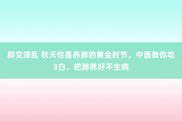 群交淫乱 秋天恰是养肺的黄金时节，中医教你吃3白，把肺养好不生病