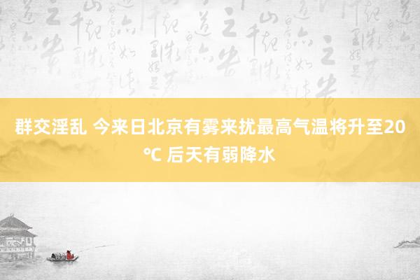 群交淫乱 今来日北京有雾来扰最高气温将升至20℃ 后天有弱降水