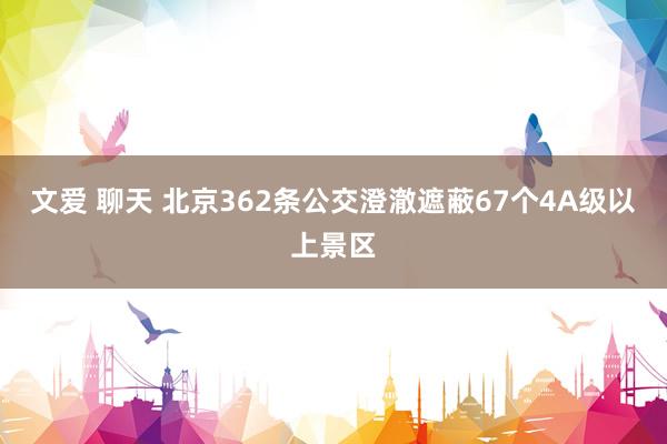 文爱 聊天 北京362条公交澄澈遮蔽67个4A级以上景区