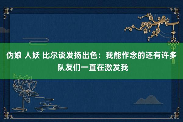 伪娘 人妖 比尔谈发扬出色：我能作念的还有许多 队友们一直在激发我