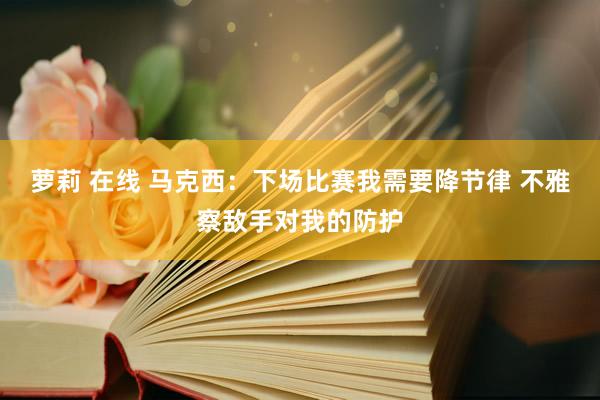 萝莉 在线 马克西：下场比赛我需要降节律 不雅察敌手对我的防护