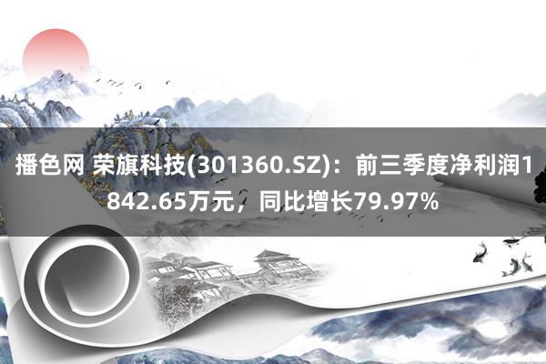 播色网 荣旗科技(301360.SZ)：前三季度净利润1842.65万元，同比增长79.97%