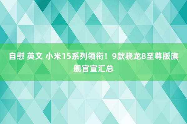 自慰 英文 小米15系列领衔！9款骁龙8至尊版旗舰官宣汇总