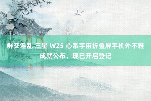 群交淫乱 三星 W25 心系宇宙折叠屏手机外不雅成就公布，现已开启登记