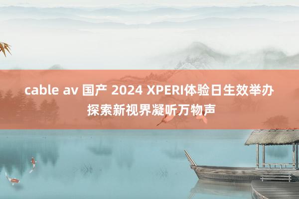 cable av 国产 2024 XPERI体验日生效举办 探索新视界凝听万物声