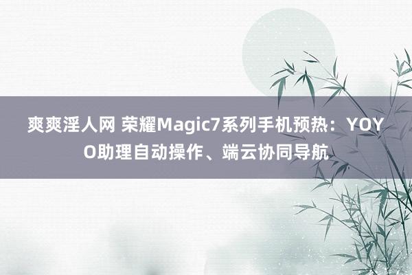 爽爽淫人网 荣耀Magic7系列手机预热：YOYO助理自动操作、端云协同导航