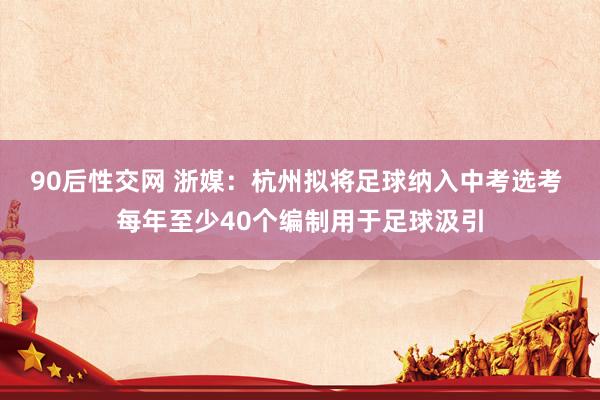 90后性交网 浙媒：杭州拟将足球纳入中考选考 每年至少40个编制用于足球汲引