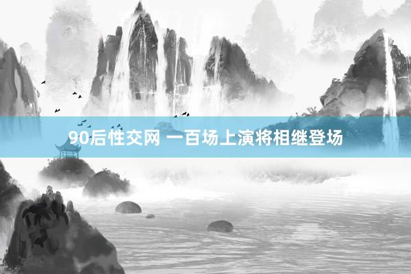 90后性交网 一百场上演将相继登场