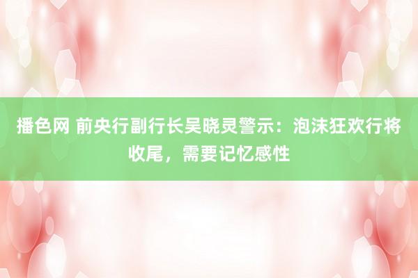 播色网 前央行副行长吴晓灵警示：泡沫狂欢行将收尾，需要记忆感性