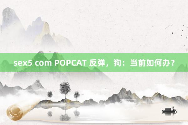 sex5 com POPCAT 反弹，狗：当前如何办？