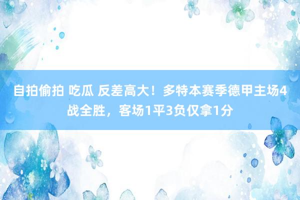 自拍偷拍 吃瓜 反差高大！多特本赛季德甲主场4战全胜，客场1平3负仅拿1分